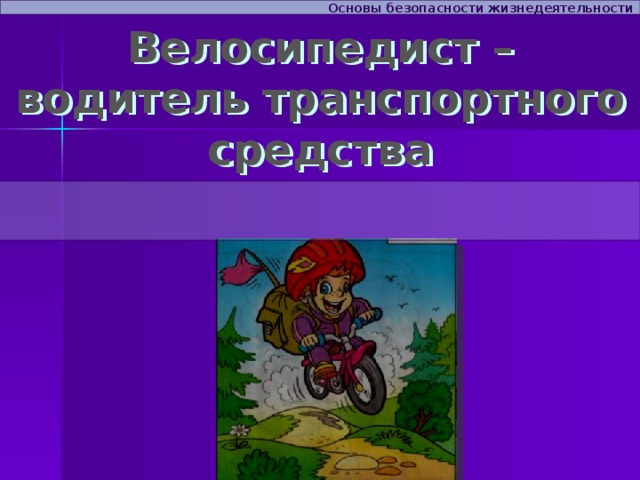 Основы безопасности жизнедеятельности Велосипедист – водитель транспортного средства 