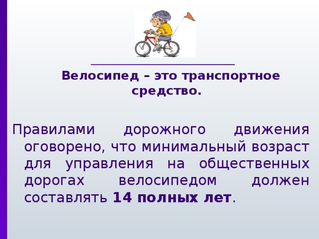  Велосипед – это транспортное средство. Правилами дорожного движения оговорено, что минимальный возраст для управления на общественных дорогах велосипедом должен составлять 14 полных лет . 