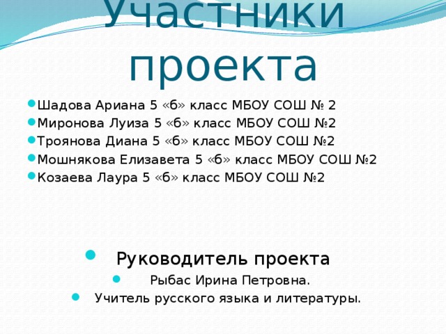 Участники проекта Шадова Ариана 5 «б» класс МБОУ СОШ № 2 Миронова Луиза 5 «б» класс МБОУ СОШ №2 Троянова Диана 5 «б» класс МБОУ СОШ №2 Мошнякова Елизавета 5 «б» класс МБОУ СОШ №2 Козаева Лаура 5 «б» класс МБОУ СОШ №2 Руководитель проекта   Рыбас Ирина Петровна. Учитель русского языка и литературы. 