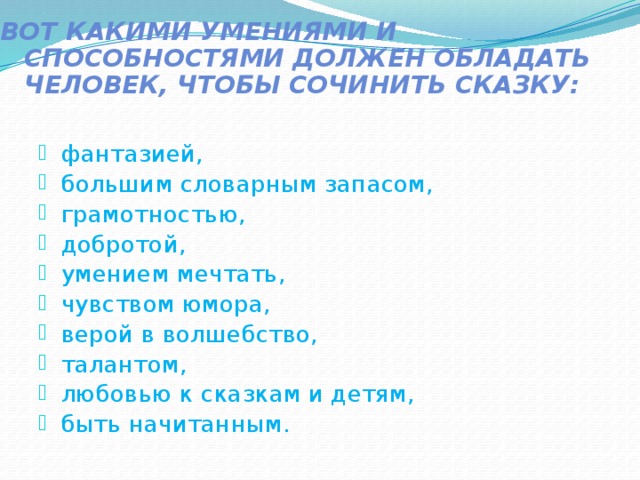 Вот какими умениями и способностями должен обладать  человек, чтобы сочинить сказку:    фантазией, большим словарным запасом, грамотностью, добротой, умением мечтать, чувством юмора, верой в волшебство, талантом, любовью к сказкам и детям, быть начитанным. 