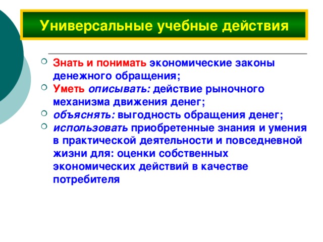 Универсальные учебные действия Знать и понимать экономические законы денежного обращения; Уметь  описывать: действие рыночного механизма движения денег; объяснять: выгодность обращения денег; использовать приобретенные знания и умения в практической деятельности и повседневной жизни для: оценки собственных экономических действий в качестве потребителя  