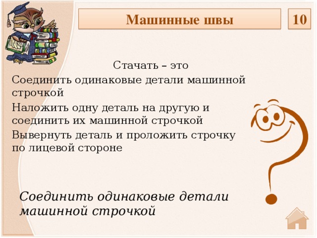 10 Машинные швы  Стачать – это Соединить одинаковые детали машинной строчкой Наложить одну деталь на другую и соединить их машинной строчкой Вывернуть деталь и проложить строчку по лицевой стороне Соединить одинаковые детали машинной строчкой  