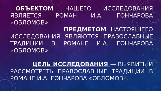    Объектом нашего исследования является роман И.А. Гончарова «Обломов».             Предметом настоящего исследования являются православные традиции в романе И.А. Гончарова «Обломов».             Цель исследования  — выявить и рассмотреть православные традиции в романе И.А. Гончарова «Обломов». 