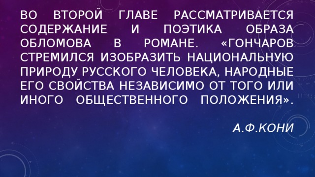 Во второй главе рассматривается содержание и поэтика образа Обломова в романе. «Гончаров стремился изобразить национальную природу русского человека, народные его свойства независимо от того или иного общественного положения».   А.Ф.Кони    