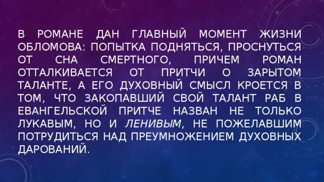 В романе дан главный момент жизни Обломова: попытка подняться, проснуться от сна смертного, причем роман отталкивается от притчи о зарытом таланте, а его духовный смысл кроется в том, что закопавший свой талант раб в евангельской притче назван не только лукавым, но и ленивым , не пожелавшим потрудиться над преумножением духовных дарований.  