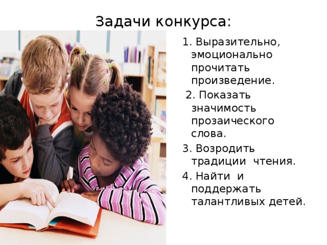 Задачи конкурса: 1. Выразительно, эмоционально прочитать произведение.  2. Показать значимость прозаического слова. 3. Возродить традиции чтения. 4. Найти и поддержать талантливых детей. 