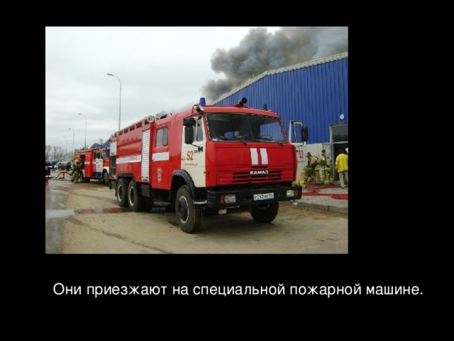 Они приезжают на специальной пожарной машине. 