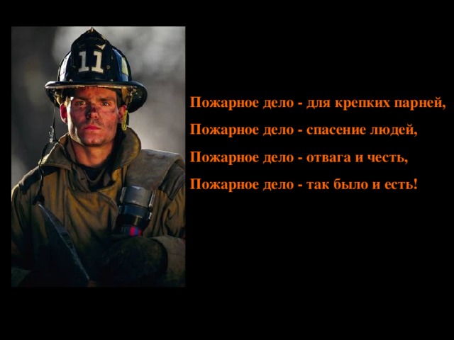 Пожарное дело - для крепких парней,  Пожарное дело - спасение людей,  Пожарное дело - отвага и честь,  Пожарное дело - так было и есть! 