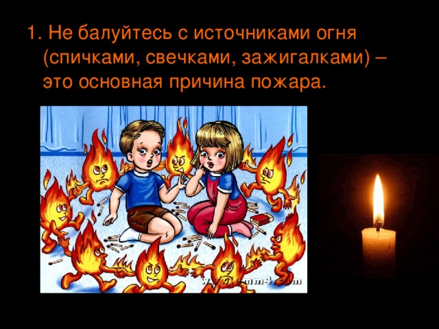 1. Не балуйтесь с источниками огня (спичками, свечками, зажигалками) – это основная причина пожара. 