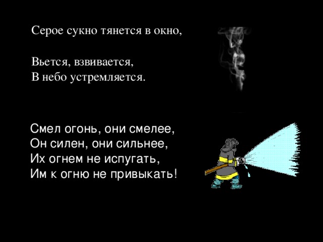  Серое сукно тянется в окно,  Вьется, взвивается,  В небо устремляется.  Смел огонь, они смелее,  Он силен, они сильнее,  Их огнем не испугать,  Им к огню не привыкать!  