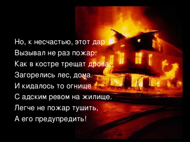 Но, к несчастью, этот дар Вызывал не раз пожар. Как в костре трещат дрова, Загорелись лес, дома. И кидалось то огнище С адским ревом на жилище. Легче не пожар тушить, А его предупредить! 