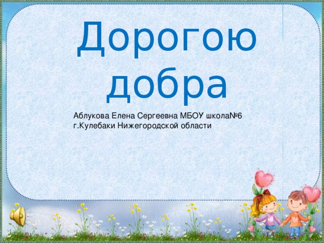 Дорогою добра Аблукова Елена Сергеевна МБОУ школа№6 г.Кулебаки Нижегородской области 