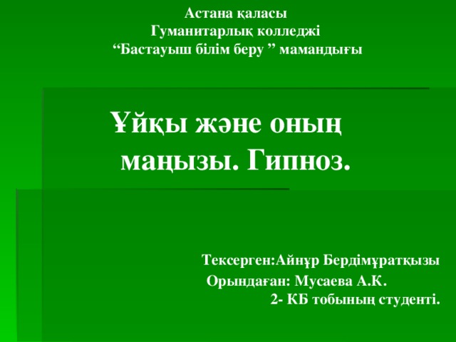 Астана қаласы  Гуманитарлық колледжі  “Бастауыш білім беру ” мамандығы     Ұйқы және оның  маңызы. Гипноз.  Тексерген:Айнұр Бердімұратқызы  Орындаған: Мусаева А.К.    2- КБ тобының студенті. 