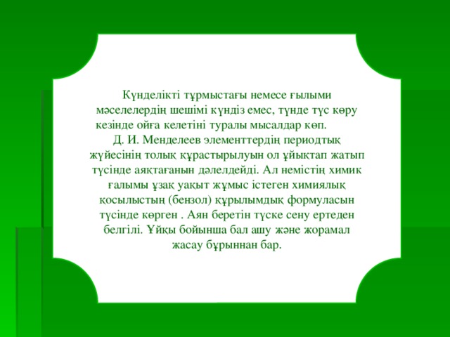 Күнделікті тұрмыстағы немесе ғылыми мәселелердің шешімі күндіз емес, түнде түс көру кезінде ойға келетіні туралы мысалдар көп. Д. И. Менделеев элементтердің периодтық жүйесінің толық құрастырылуын ол ұйықтап жатып түсінде аяқтағанын дәлелдейді. Ал немістің химик ғалымы ұзақ уақыт жұмыс істеген химиялық қосылыстың (бензол) құрылымдық формуласын түсінде көрген . Аян беретін түске сену ертеден белгілі. Ұйқы бойынша бал ашу және жорамал жасау бұрыннан бар. 