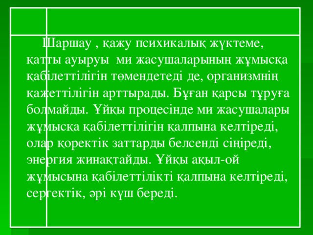   Шаршау , қажу психикалық жүктеме, қатты ауыруы ми жасушаларының жұмысқа қабілеттілігін төмендетеді де, организмнің қажеттілігін арттырады. Бұған қарсы тұруға болмайды. Ұйқы процесінде ми жасушалары жұмысқа қабілеттілігін қалпына келтіреді, олар қоректік заттарды белсенді сіңіреді, энергия жинақтайды. Ұйқы ақыл-ой жұмысына қабілеттілікті қалпына келтіреді, сергектік, әрі күш береді. 
