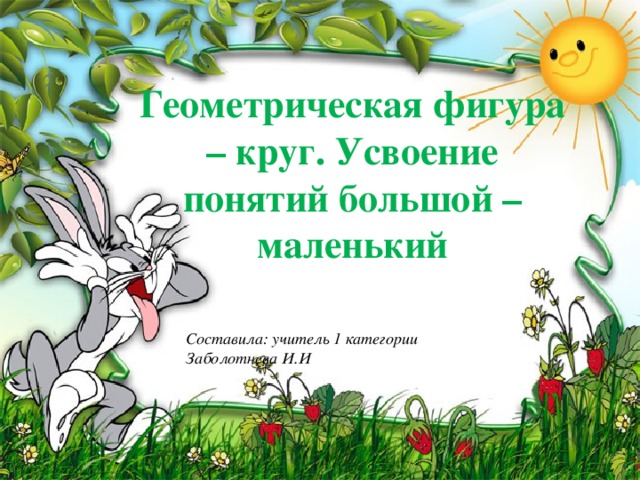 Геометрическая фигура – круг. Усвоение понятий большой – маленький Составила: учитель 1 категории Заболотнева И.И