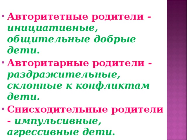 Авторитетные родители -  инициативные, общительные добрые дети.  Авторитарные родители -  раздражительные, склонные к конфликтам дети. Снисходительные родители  -  импульсивные, агрессивные дети.   
