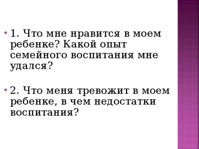 1. Что мне нравится в моем ребенке? Какой опыт семейного воспитания мне удался? 2. Что меня тревожит в моем ребенке, в чем недостатки воспитания?  