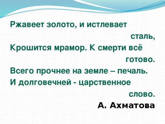 Ржавеет золото, и истлевает сталь, Крошится мрамор. К смерти всё готово. Всего прочнее на земле – печаль. И долговечней - царственное слово. А. Ахматова 