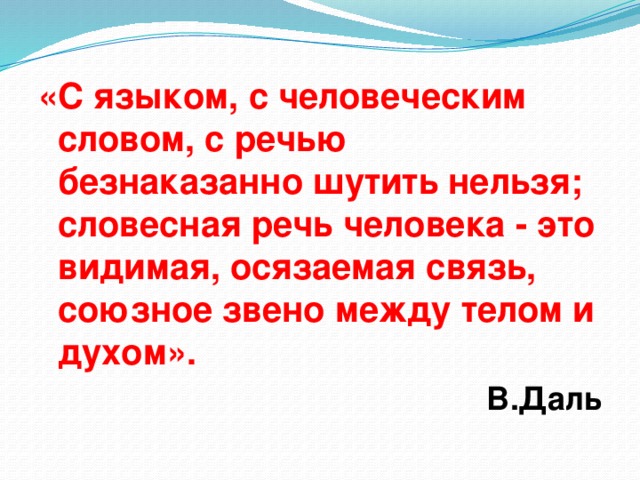 «С языком, с человеческим словом, с речью безнаказанно шутить нельзя; словесная речь человека - это видимая, осязаемая связь, союзное звено между телом и духом». В.Даль 