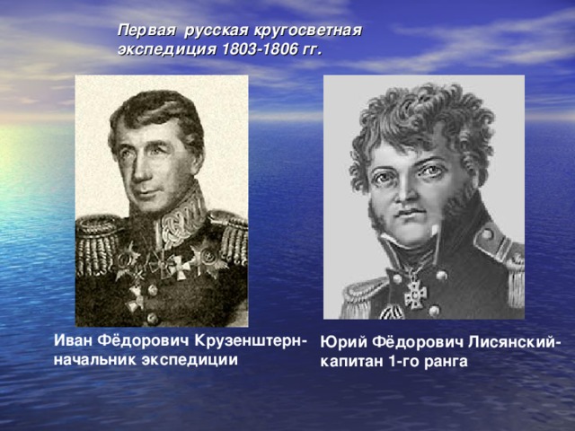 Первая русская кругосветная экспедиция 1803-1806 гг. Иван Фёдорович Крузенштерн- начальник экспедиции Юрий Фёдорович Лисянский- капитан 1-го ранга 