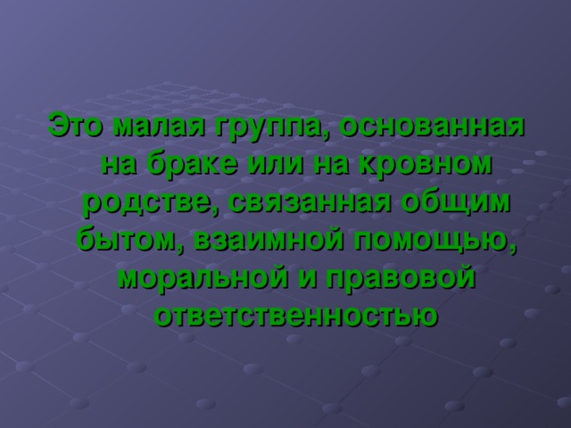 Это малая группа, основанная на браке или на кровном родстве, связанная общим бытом, взаимной помощью, моральной и правовой ответственностью