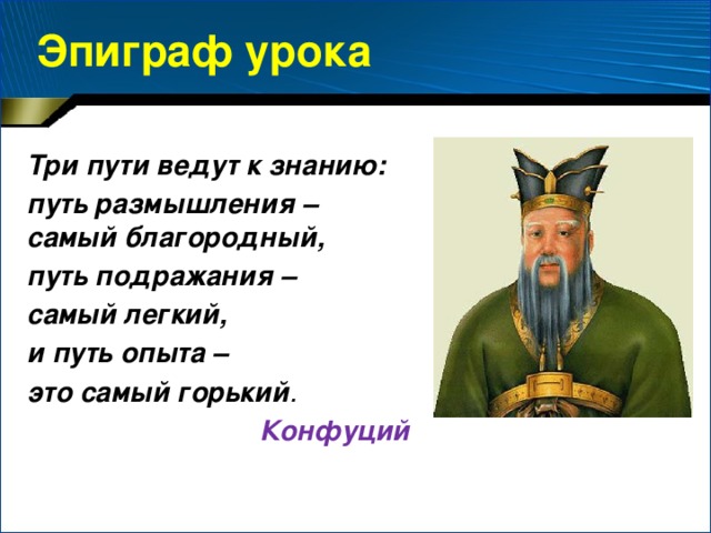 Эпиграф урока Три пути ведут к знанию: путь размышления – самый благородный, путь подражания – самый легкий, и путь опыта – это самый горький . Конфуций