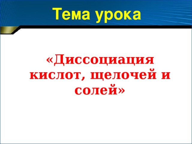 Тема урока  «Диссоциация кислот, щелочей и солей»