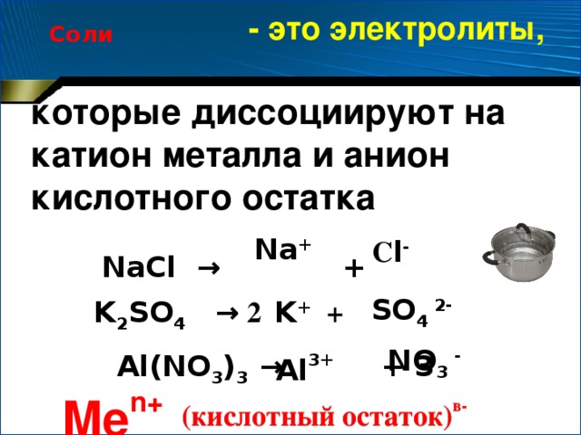 - это электролиты,   которые диссоциируют на катион металла и анион кислотного остатка Соли  Na +  NaCl →  +  С l -  K 2 SO 4 → 2 +  K +  SO 4 2- Al 3+  NO 3 - Al(NO 3 ) 3 →  + 3 Me n+ (кислотный остаток) в-