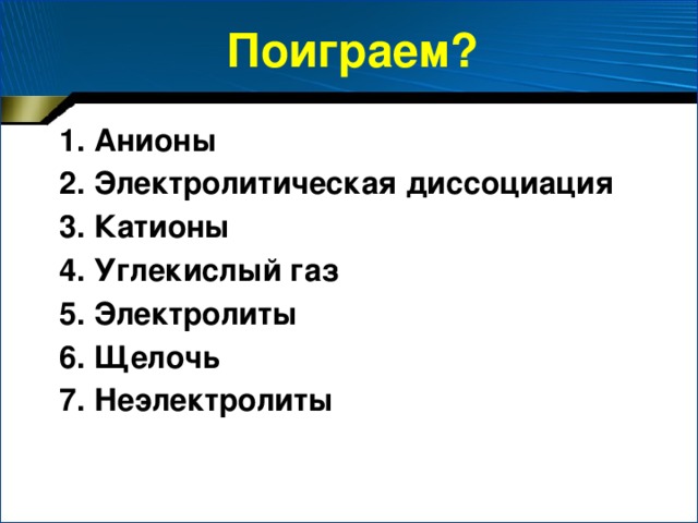 Поиграем? 1. Анионы 2. Электролитическая диссоциация 3. Катионы 4. Углекислый газ 5. Электролиты 6. Щелочь 7. Неэлектролиты