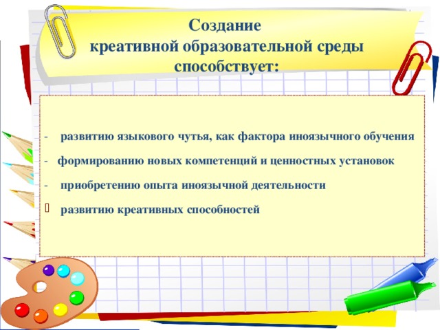    Создание  креативной образовательной среды способствует:    - развитию языкового чутья, как фактора иноязычного обучения - формированию новых компетенций и ценностных установок - приобретению опыта иноязычной деятельности развитию креативных способностей 