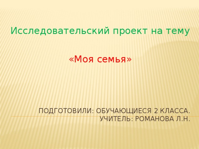 Исследовательский проект на тему   «Моя семья» Подготовили: обучающиеся 2 класса.  Учитель: Романова Л.Н.   