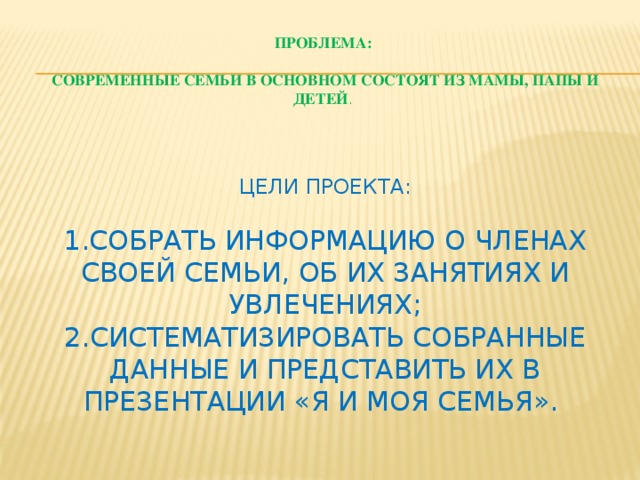 Проблема:   современные семьи в основном состоят из мамы, папы и детей .       Цели проекта:   1.Собрать информацию о членах своей семьи, об их занятиях и увлечениях;  2.Систематизировать собранные данные и представить их в презентации «Я и моя семья».   