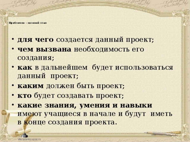   Проблемно – целевой этап    для чего создается данный проект; чем вызвана необходимость его создания; как в дальнейшем будет использоваться данный проект; каким должен быть проект; кто будет создавать проект; какие знания, умения и навыки имеют учащиеся в начале и будут иметь в конце создания проекта. 