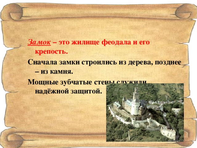 Замок – это жилище феодала и его крепость. Сначала замки строились из дерева, позднее – из камня. Мощные зубчатые стены служили надёжной защитой. 