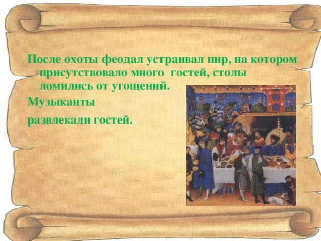 После охоты феодал устраивал пир, на котором присутствовало много гостей, столы ломились от угощений. Музыканты развлекали гостей. . 