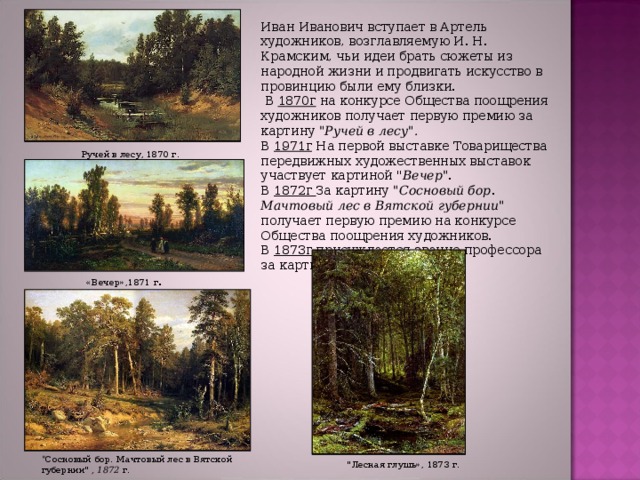 Иван Иванович вступает в Артель художников, возглавляемую И. Н. Крамским, чьи идеи брать сюжеты из народной жизни и продвигать искусство в провинцию были ему близки.  В 1870г на конкурсе Общества поощрения художников получает первую премию за картину 