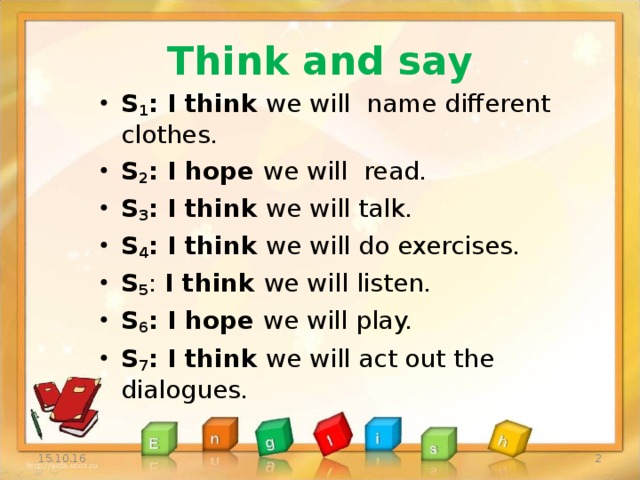 Think and say S 1 : I think we will name different clothes.  S 2 : I hope we will read.    S 3 : I think we will talk.  S 4 : I think we will do exercises.  S 5 : I think we will listen.  S 6 : I hope we will play. S 7 : I think we will act out the dialogues.   15.10.16