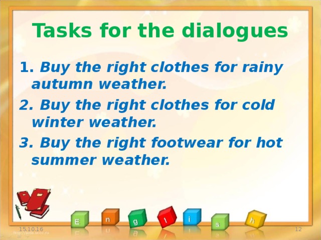 Tasks for the dialogues 1. Buy the right clothes for rainy autumn weather. 2. Buy the right clothes for cold winter weather. 3. Buy the right footwear for hot summer weather.  15.10.16
