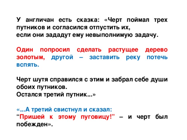 У англичан есть сказка: «Черт поймал трех путников и согласился отпустить их, если они зададут ему невыполнимую задачу.  Один попросил сделать растущее дерево золотым, другой – заставить реку потечь вспять.  Черт шутя справился с этим и забрал себе души обоих путников. Остался третий путник...»  «...А третий свистнул и сказал: “ Пришей к этому пуговицу!” – и черт был побежден».