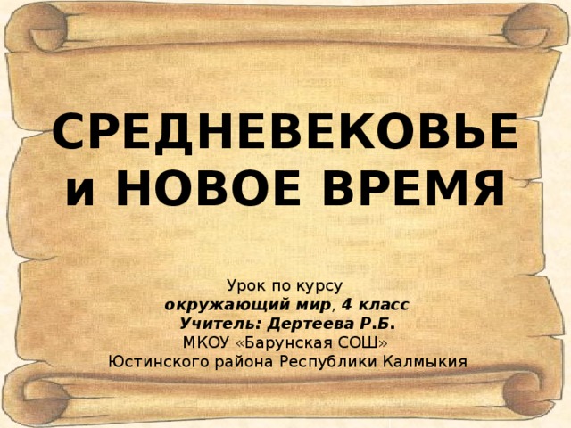 СРЕДНЕВЕКОВЬЕ и НОВОЕ ВРЕМЯ Урок по курсу окружающий мир , 4 класс Учитель: Дертеева Р.Б. МКОУ «Барунская СОШ» Юстинского района Республики Калмыкия 