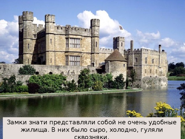 Замки знати представляли собой не очень удобные жилища. В них было сыро,  холодно, гуляли сквозняки. 