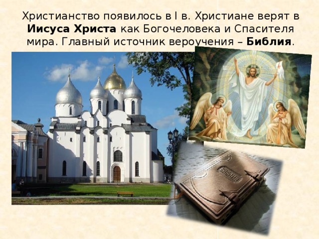 Христианство появилось в I в. Христиане верят в Иисуса Христа как Богочеловека и Спасителя мира. Главный источник вероучения – Библия . 