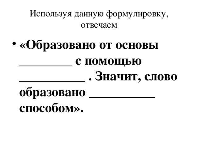 Используя данную формулировку, отвечаем «Образовано от основы ________ с помощью __________ . Значит, слово образовано __________ способом».