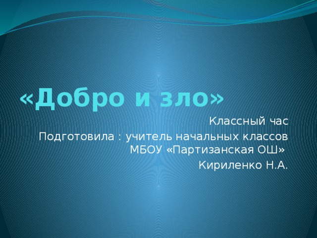 «Добро и зло» Классный час Подготовила : учитель начальных классов МБОУ «Партизанская ОШ» Кириленко Н.А.