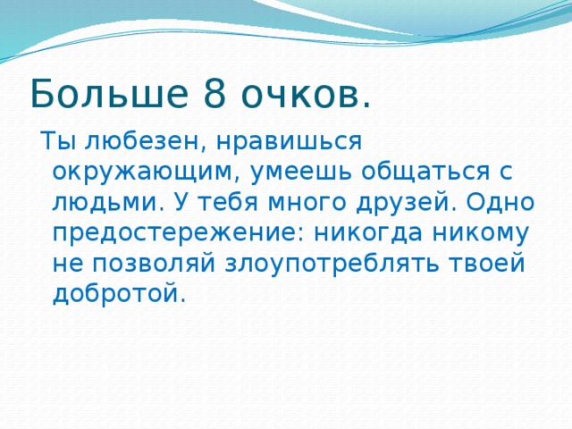 Больше 8 очков.  Ты любезен, нравишься окружающим, умеешь общаться с людьми. У тебя много друзей. Одно предостережение: никогда никому не позволяй злоупотреблять твоей добротой.