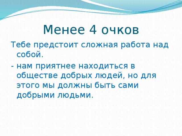 Менее 4 очков Тебе предстоит сложная работа над собой. - нам приятнее находиться в обществе добрых людей, но для этого мы должны быть сами добрыми людьми.