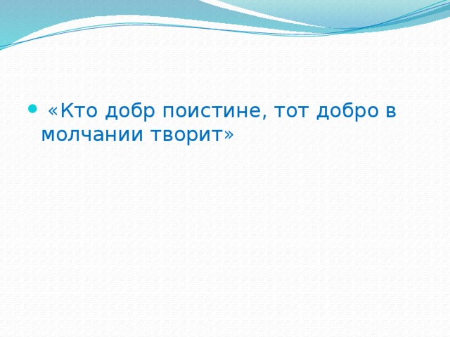 «Кто добр поистине, тот добро в молчании творит»