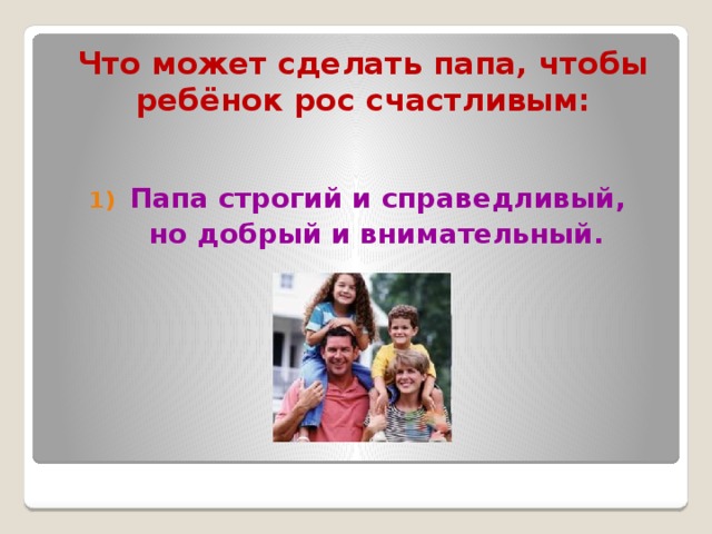 Что может сделать папа, чтобы ребёнок рос счастливым: Папа строгий и справедливый,  но добрый и внимательный. 
