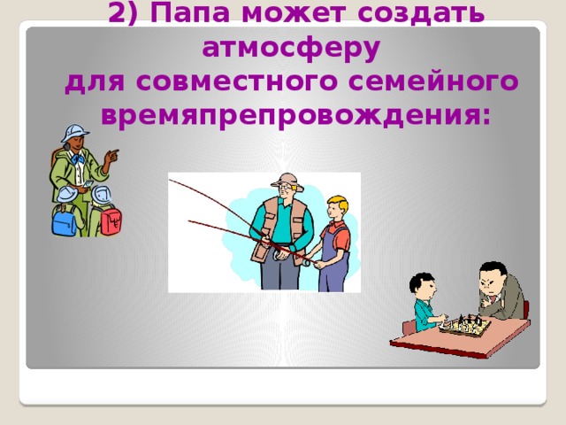 2) Папа может создать атмосферу  для совместного семейного  времяпрепровождения: 